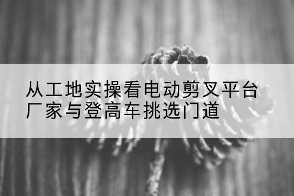 集贤电动剪叉升降平台厂家-从工地实操看电动剪叉平台厂家与登高车挑选门道