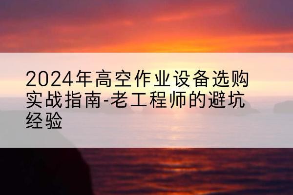 集贤高空作业升降机厂家推荐-2024年高空作业设备选购实战指南-老工程师的避坑经验