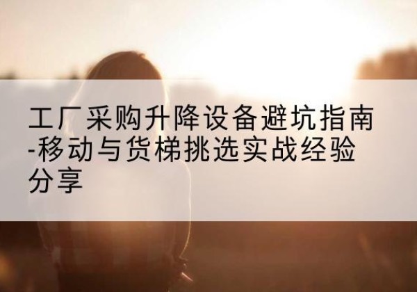 集贤移动式升降机怎么选-工厂采购升降设备避坑指南-移动与货梯挑选实战经验分享