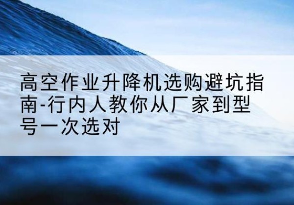 集贤升降平台厂家-高空作业升降机选购避坑指南-行内人教你从厂家到型号一次选对