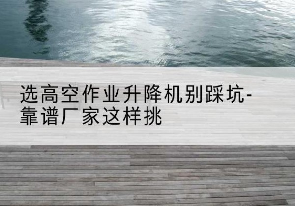集贤剪叉式升降机厂家-选高空作业升降机别踩坑-靠谱厂家这样挑