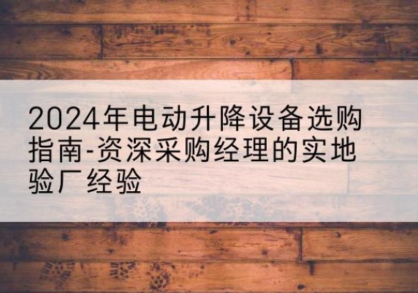 集贤电动剪叉升降平台厂家-2024年电动升降设备选购指南-资深采购经理的实地验厂经验