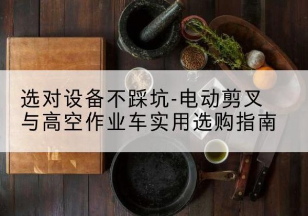 集贤电动剪叉升降平台怎么选-选对设备不踩坑-电动剪叉与高空作业车实用选购指南