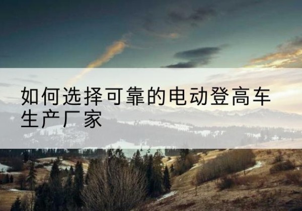 集贤电动登高车厂家-如何选择可靠的电动登高车生产厂家
