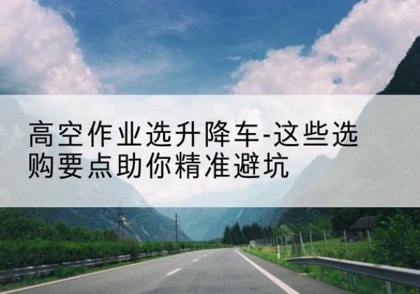 集贤升降车厂家-高空作业选升降车-这些选购要点助你*避坑