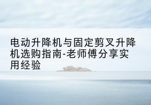 集贤电动升降机怎么选-电动升降机与固定剪叉升降机选购指南-老师傅分享实用经验
