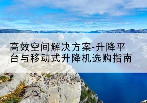集贤升降平台厂家-*空间解决方案-升降平台与移动式升降机选购指南