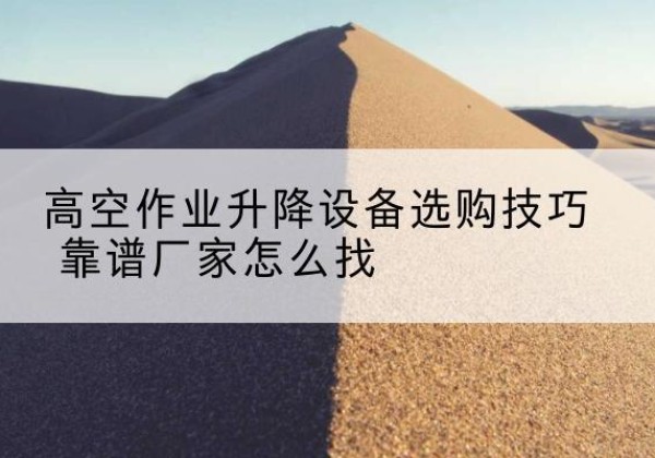 集贤电动升降平台厂家推荐-高空作业升降设备选购技巧 靠谱厂家怎么找