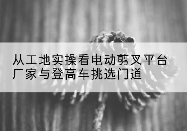集贤电动剪叉升降平台厂家-从工地实操看电动剪叉平台厂家与登高车挑选门道