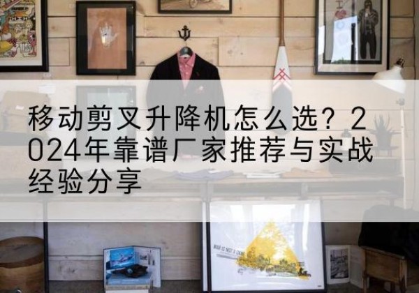 集贤升降平台厂家推荐-移动剪叉升降机怎么选？2024年靠谱厂家推荐与实战经验分享