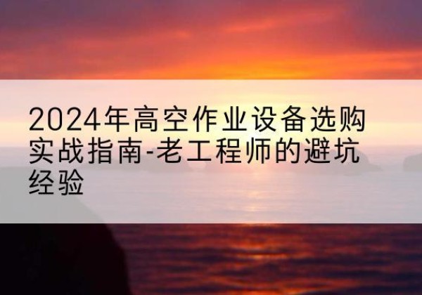 集贤高空作业升降机厂家推荐-2024年高空作业设备选购实战指南-老工程师的避坑经验