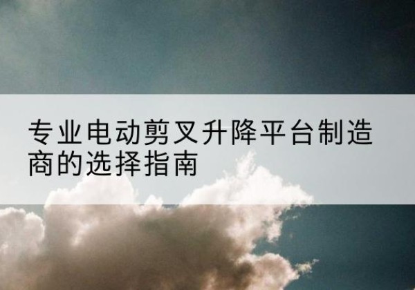 集贤电动剪叉升降平台厂家-专业电动剪叉升降平台制造商的选择指南